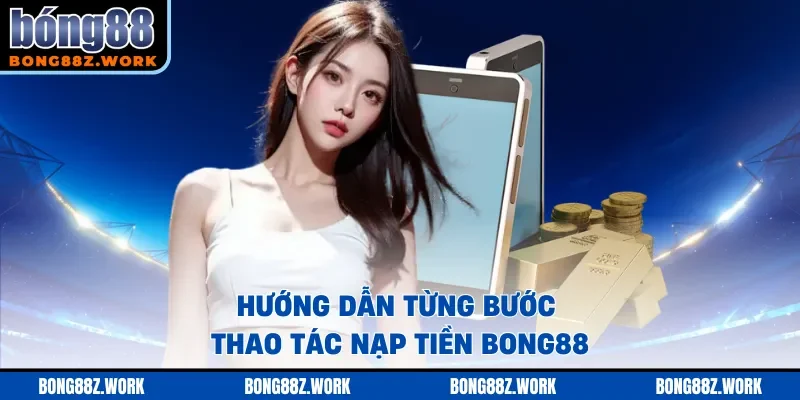 Hướng dẫn từng bước thao tác nạp tiền Bong88