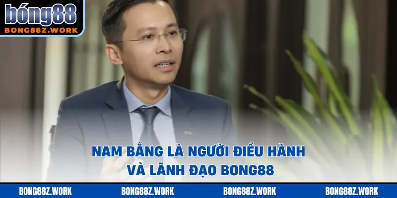 Nam Bằng là người điều hành và lãnh đạo Bong88