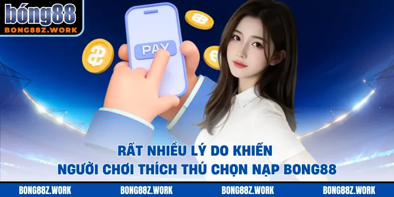 Rất nhiều lý do khiến người chơi thích thú chọn nạp Bong88